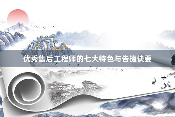 优秀售后工程师的七大特色与告捷诀要