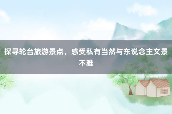探寻轮台旅游景点，感受私有当然与东说念主文景不雅