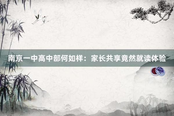 南京一中高中部何如样：家长共享竟然就读体验