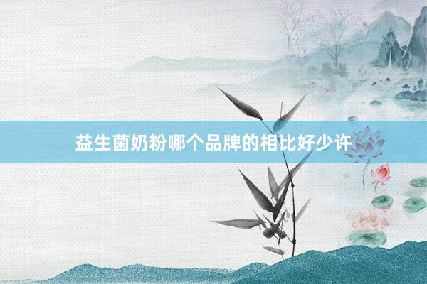 益生菌奶粉哪个品牌的相比好少许