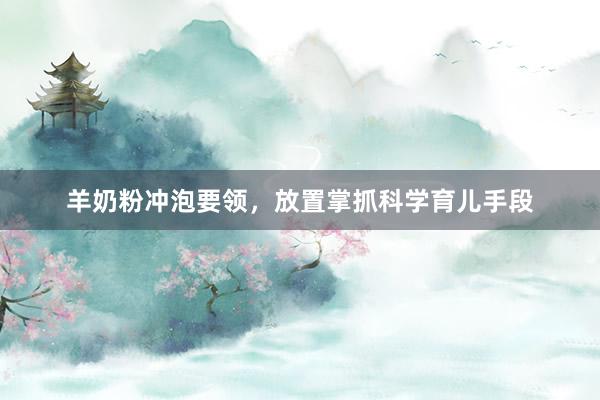 羊奶粉冲泡要领，放置掌抓科学育儿手段