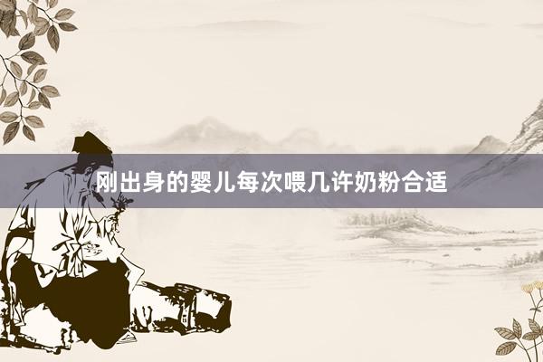 刚出身的婴儿每次喂几许奶粉合适