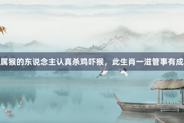 属猴的东说念主认真杀鸡吓猴，此生肖一滋管事有成
