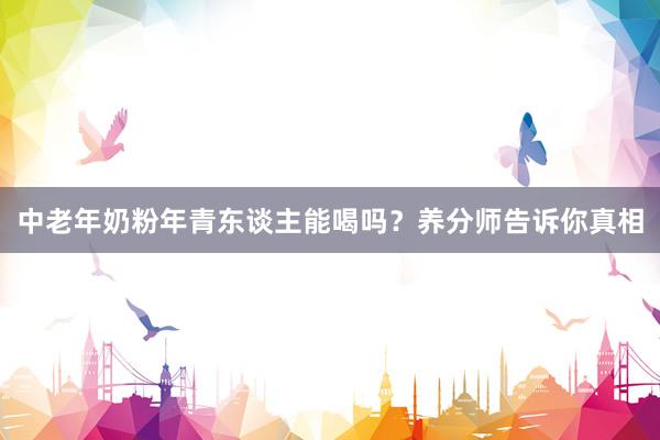 中老年奶粉年青东谈主能喝吗？养分师告诉你真相