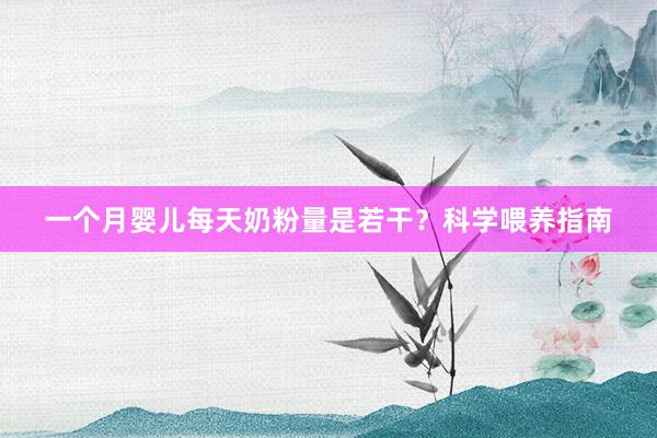 一个月婴儿每天奶粉量是若干？科学喂养指南