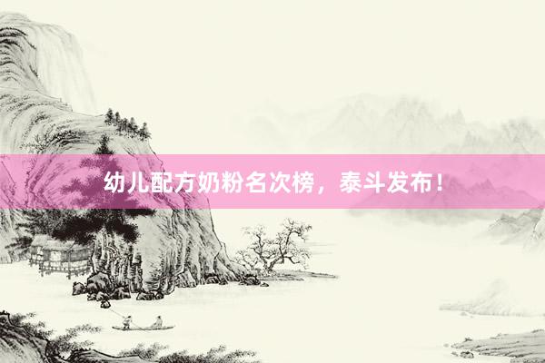 幼儿配方奶粉名次榜，泰斗发布！