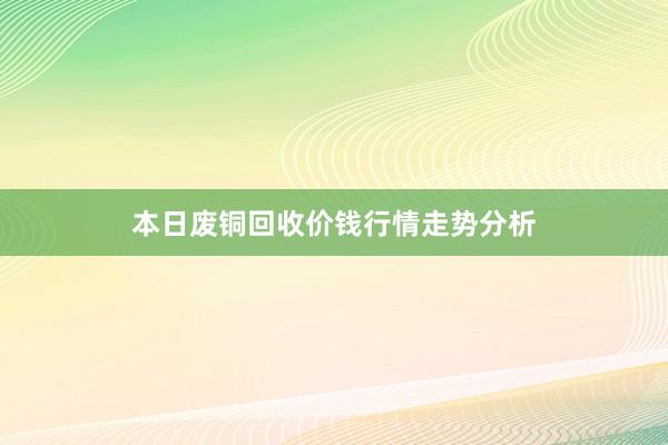 本日废铜回收价钱行情走势分析